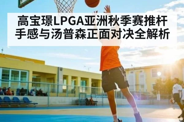 高宝璟LPGA亚洲秋季赛推杆手感与汤普森正面对决全解析
