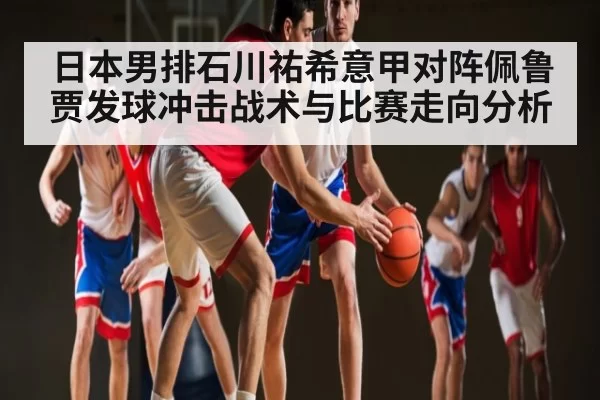 日本男排石川祐希意甲对阵佩鲁贾发球冲击战术与比赛走向分析