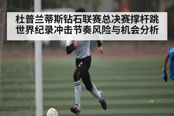 杜普兰蒂斯钻石联赛总决赛撑杆跳世界纪录冲击节奏风险与机会分析